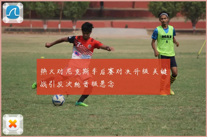 热火对尼克斯季后赛对决升级 关键战引发次轮晋级悬念