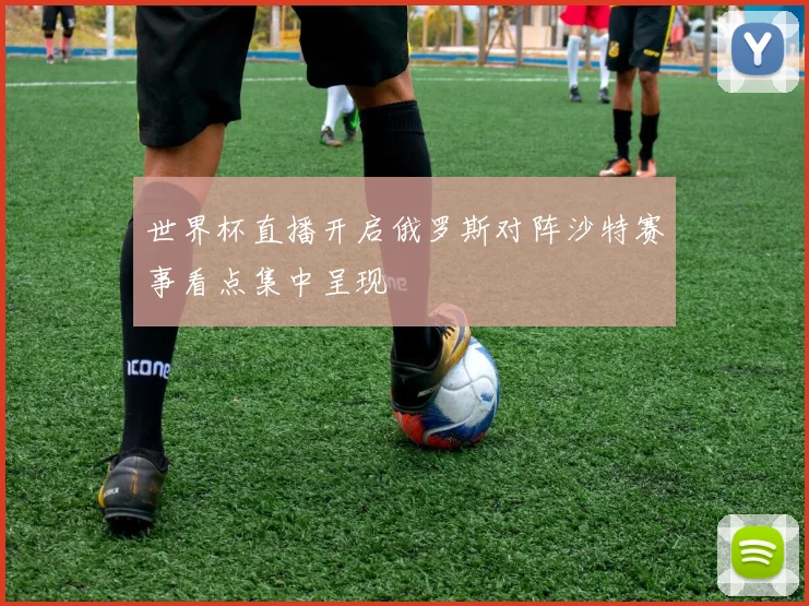 世界杯直播开启俄罗斯对阵沙特赛事看点集中呈现