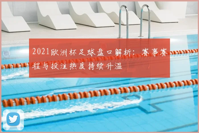 2021欧洲杯足球盘口解析:赛事赛程与投注热度持续升温
