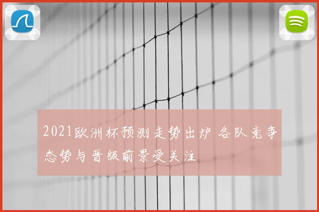 2021欧洲杯预测走势出炉 各队竞争态势与晋级前景受关注