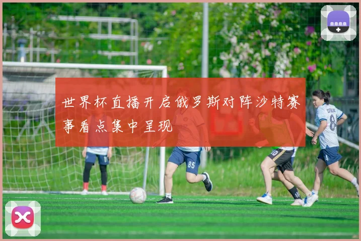 世界杯直播开启俄罗斯对阵沙特赛事看点集中呈现