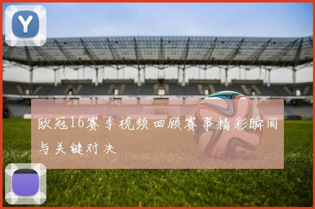 欧冠16赛季视频回顾赛事精彩瞬间与关键对决