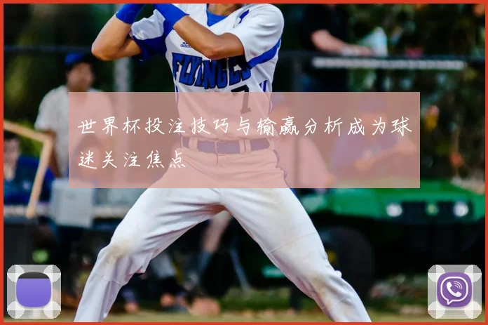 世界杯投注技巧与输赢分析成为球迷关注焦点