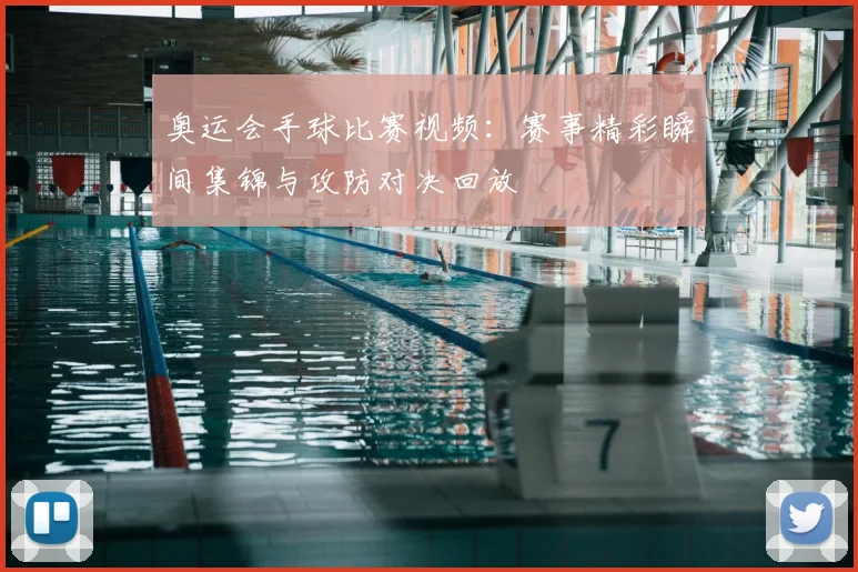 奥运会手球比赛视频:赛事精彩瞬间集锦与攻防对决回放
