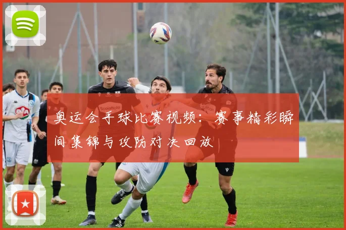 奥运会手球比赛视频:赛事精彩瞬间集锦与攻防对决回放
