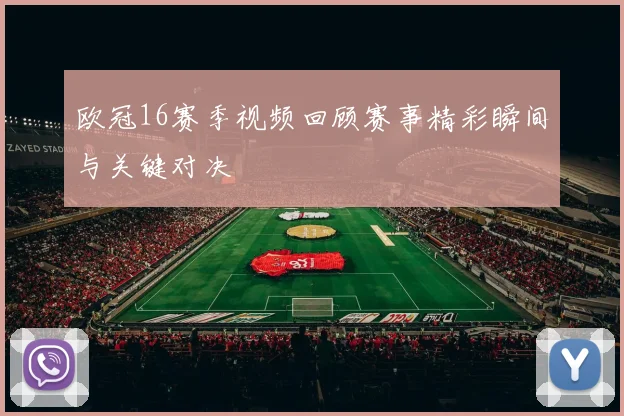 欧冠16赛季视频回顾赛事精彩瞬间与关键对决