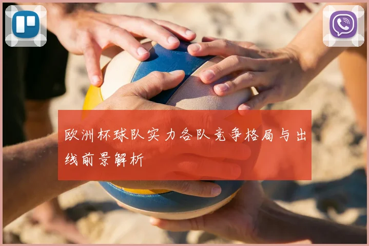 欧洲杯球队实力各队竞争格局与出线前景解析