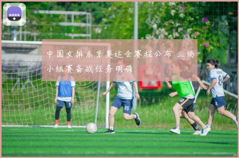 中国女排东京奥运会赛程公布 三场小组赛备战任务明确