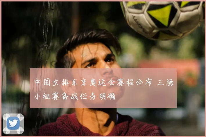 中国女排东京奥运会赛程公布 三场小组赛备战任务明确